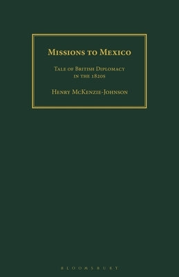 Missions to Mexico: Tale of British Diplomacy in the 1820s by McKenzie-Johnson, Henry