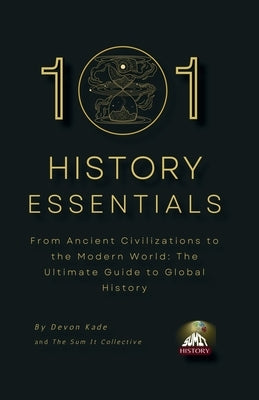 101 History Essentials: From Ancient Civilizations to the Modern World: The Ultimate Guide to Global History by Kade, Devon