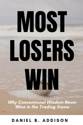Most Losers Win: Why Conventional Wisdom Never Wins in the Trading Game by Addison, Daniel B.