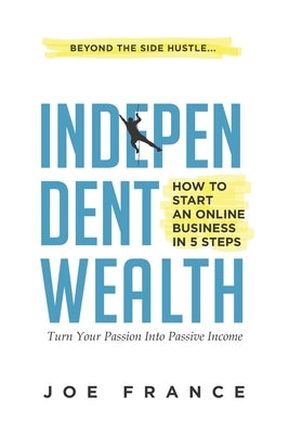 Independent Wealth: How to Start an Online Business in 5 Steps: Turn Your Passion into Passive Income by France, Joe