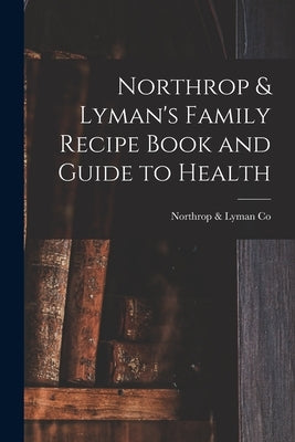 Northrop & Lyman's Family Recipe Book and Guide to Health [microform] by Northrop & Lyman Co