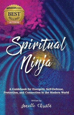 Spiritual Ninja: A Guidebook for Energetic Self-Defense, Protection, and Connection in the Modern World by Christa, Janelle
