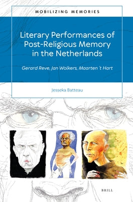 Literary Performances of Post-Religious Memory in the Netherlands: Gerard Reve, Jan Wolkers, Maarten 't Hart by M. Batteau, Jesseka