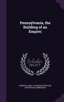 Pennsylvania, the Building of an Empire; by Pennsylvania Louisiana Purchase Exposit