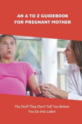 An A To Z Guidebook For Pregnant Mother: The Stuff They Don't Tell You Before You Go Into Labor: Types Of Pregnancy by Sinegal, Lovetta