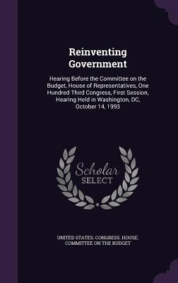 Reinventing Government: Hearing Before the Committee on the Budget, House of Representatives, One Hundred Third Congress, First Session, Heari by United States Congress House Committe