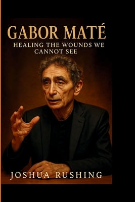 Gabor Mate: Healing the Wounds We Cannot See by Rushing, Joshua