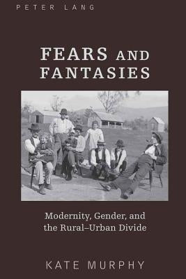 Fears and Fantasies: Modernity, Gender, and the Rural-Urban Divide by Murphy, Kate