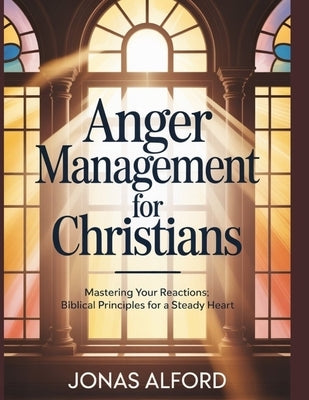 Anger management for Christians: Mastering Your Reactions: Biblical Principles for a Steady Heart by Alford, Jonas