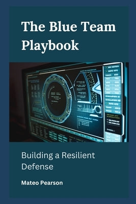 The Blue Team Playbook: Building a Resilient Defense by Pearson, Mateo