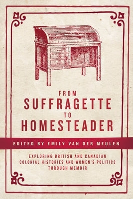 From Suffragette to Homesteader: Exploring British and Canadian Colonial Histories and Women's Politics Through Memoir by Meulen, Emily Van Der