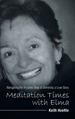 Meditation Times with Elma: Navigating the Troubles Seas of Dementia: a Love Story by Hueftle, Keith