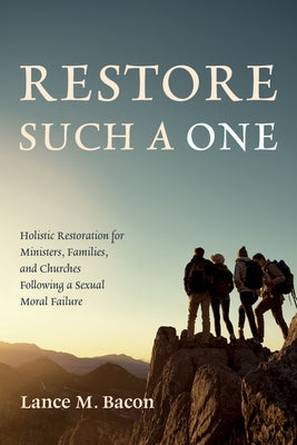 Restore Such a One: Holistic Restoration for Ministers, Families, and Churches Following a Sexual Moral Failure by Bacon, Lance M.