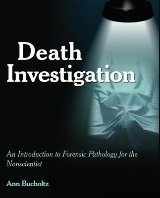 Death Investigation: An Introduction to Forensic Pathology for the Nonscientist by Bucholtz, Ann