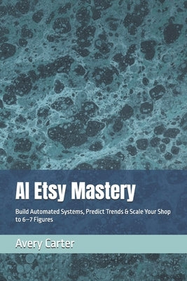 AI Etsy Mastery: Build Automated Systems, Predict Trends & Scale Your Shop to 6-7 Figures by Carter, Avery