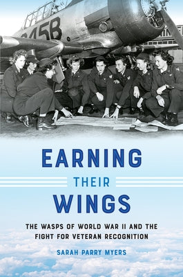 Earning Their Wings: The Wasps of World War II and the Fight for Veteran Recognition by Myers, Sarah Parry