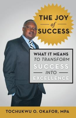 The Joy of Success: What It Means to Transform Success Into Excellence by Okafor Mpa, Tochukwu O.