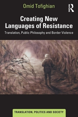 Creating New Languages of Resistance: Translation, Public Philosophy and Border Violence by Tofighian, Omid