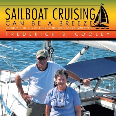 Sailboat Cruising Can Be a Breeze: Volumes Ii, Iii, & Iv of the Adventurous Four-Summer Trip by Cooley, Frederick B.