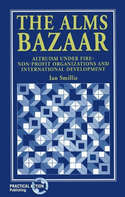 The Alms Bazaar: Altruism Under Fire - Non-Profit Organizations and International Development by Smillie, Ian