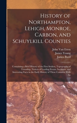 History of Northampton, Lehigh, Monroe, Carbon, and Schuylkill Counties: Containing a Brief History of the First Settlers, Topography of Township, Not by Young, James