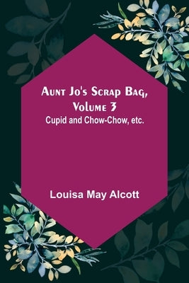Aunt Jo's Scrap Bag, Volume 3; Cupid and Chow-chow, etc. by May Alcott, Louisa