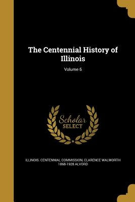 The Centennial History of Illinois; Volume 6 by Illinois Centennial Commission