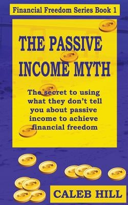 The Passive Income Myth: The secret to using what they don't tell you about passive income to gain financial freedom by Hill, Caleb