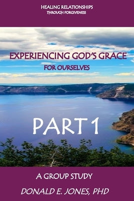 Healing Relationships Through Forgiveness Experiencing God's Grace For Ourselves A Group Study Part 1 by Jones, Donald E.