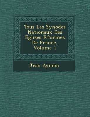 Tous Les Synodes Nationaux Des Eglises R�form�es De France, Volume 1 by Aymon, Jean