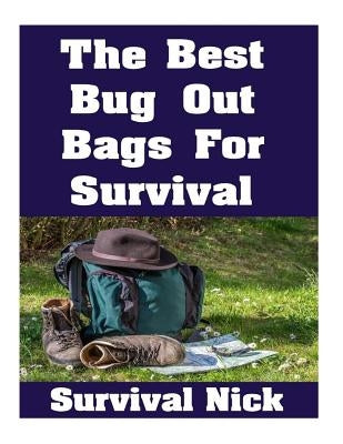 The Best Bug Out Bags For Survival: The Ultimate Guide On How To Put Together A High Quality Bug Out Bag and the Best Models of Bug Out Bags On The Ma by Nick, Survival