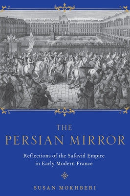 The Persian Mirror: Reflections of the Safavid Empire in Early Modern France by Mokhberi, Susan