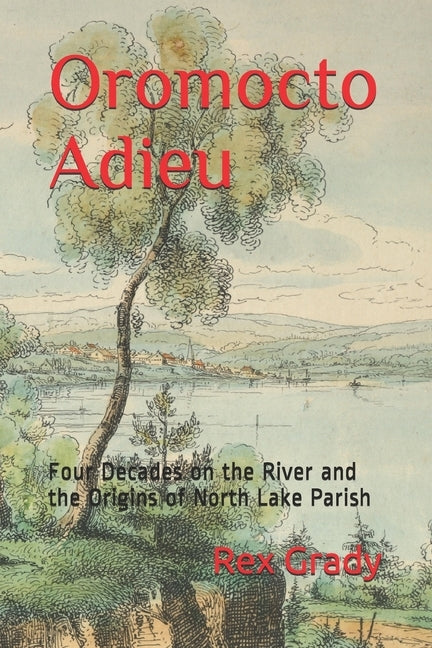 Oromocto Adieu: Four Decades on the River and the Origins of North Lake Parish by Grady, Rex