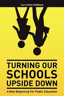 Turning Our Schools Upside Down: A call for placing students first, returning dignity to the teaching profession, and making parents the schools' numb by Deweese, Larry Gene