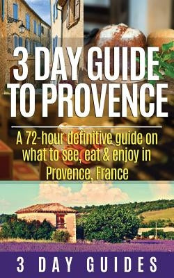 3 Day Guide to Provence: A 72-hour Definitive Guide on What to See, Eat & Enjoy by 3. Day Guides
