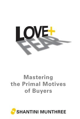 Love + Fear: Mastering the Primal Motives of Buyers by Munthree, Shantini