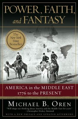 Power, Faith, and Fantasy: America in the Middle East: 1776 to the Present by Oren, Michael B.