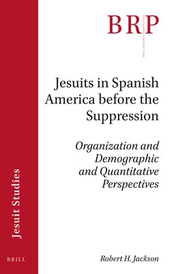 Jesuits in Spanish America Before the Suppression: Organization and Demographic and Quantitative Perspectives by Jackson, Robert H.