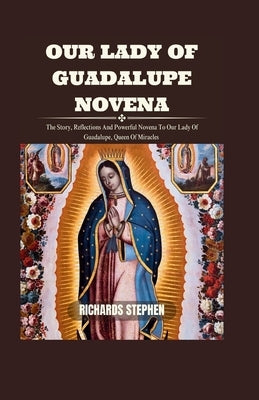 Our Lady Of Guadalupe Novena: The Story, Reflections And Powerful Novena To Our Lady Of Guadalupe, Queen Of Miracles by Stephen, Richards