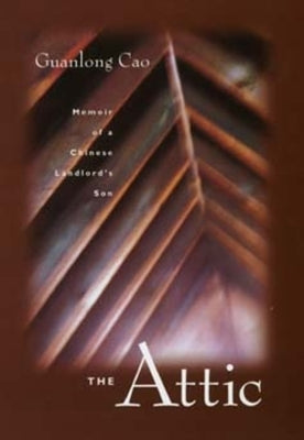The Attic: Memoir of a Chinese Landlord's Son by Cao, Guanlong