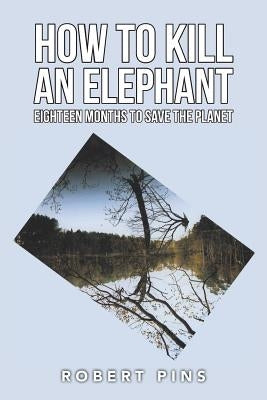 How to Kill an Elephant: Eighteen Months to Save the Planet by Pins, Robert