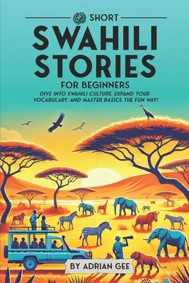 69 Short Swahili Stories for Beginners: Dive Into Swahili Culture, Expand Your Vocabulary, and Master Basics the Fun Way! by Gee, Adrian