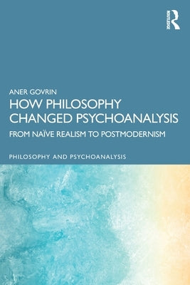 How Philosophy Changed Psychoanalysis: From Na?ve Realism to Postmodernism by Govrin, Aner