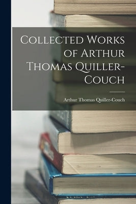 Collected Works of Arthur Thomas Quiller-Couch by Quiller-Couch, Arthur Thomas