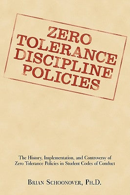 Zero Tolerance Discipline Policies: The History, Implementation, and Controversy of Zero Tolerance Policies in Student Codes of Conduct by Schoonover, Brian