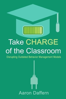 Take CHARGE of the Classroom: Disrupting Outdated Behavior Management Models by Daffern, Aaron