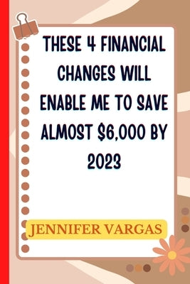 These 4 financial changes will enable me to save almost $6,000 by 2023 by Vargas, Jennifer