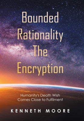Bounded Rationality the Encryption: Humanity's Death Wish Comes Close to Fulfilment by Moore, Kenneth