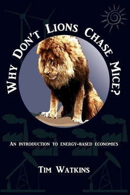 Why Don't Lions Chase Mice?: An introduction to energy-based economics by Watkins, Tim