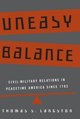 Uneasy Balance: Civil-Military Relations in Peacetime America Since 1783 by Langston, Thomas S.